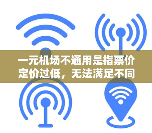 一元机场不通用是指票价定价过低，无法满足不同乘客的出行需求。这种情况下，建议用户