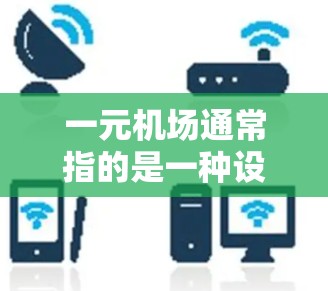 一元机场通常指的是一种设计非常简洁、一维的机场，主要保留机场的主入口和主出入口，整体看起来像是一张小纸条。这种设计在现实中非常少见，但艺术中却很常见