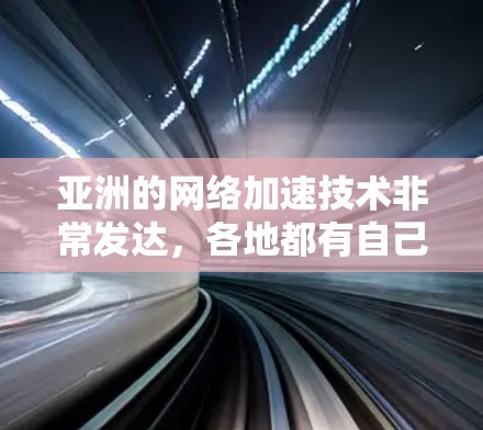 亚洲的网络加速技术非常发达，各地都有自己的加速软件和设备，使得亚洲成为全球网络连接最可靠的地区之一。以下是亚洲几个主要国家和地区的主要网络加速技术及其特点