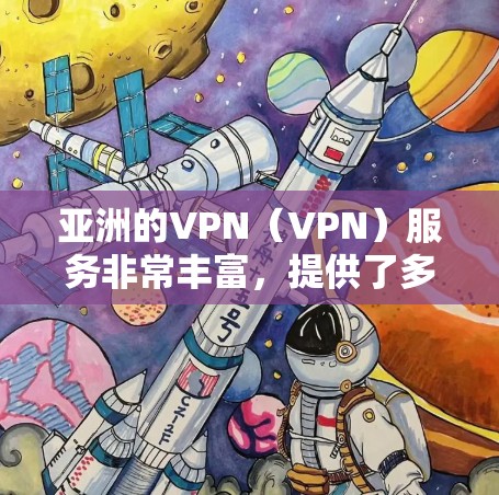 亚洲的VPN（VPN）服务非常丰富，提供了多种选择，满足不同的需求。以下是一些主要的VPN平台和线路，涵盖了亚洲的多个国家和地区