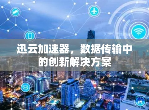 迅云加速器，数据传输中的创新解决方案