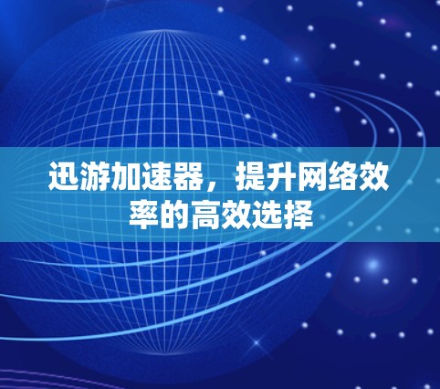 迅游加速器，提升网络效率的高效选择
