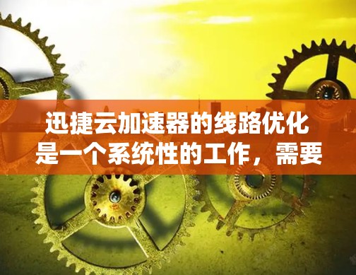 迅捷云加速器的线路优化是一个系统性的工作，需要从多个方面进行逐步排查和解决。以下是一个逐步的优化流程