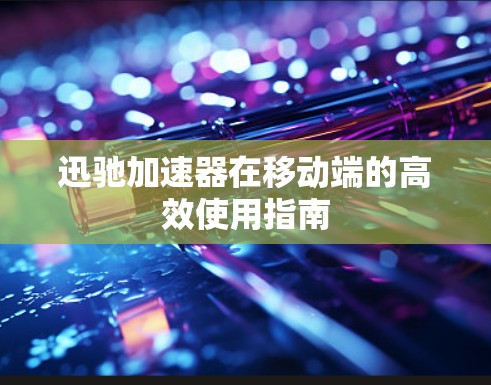 迅驰加速器在移动端的高效使用指南