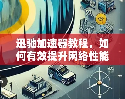 迅驰加速器教程，如何有效提升网络性能