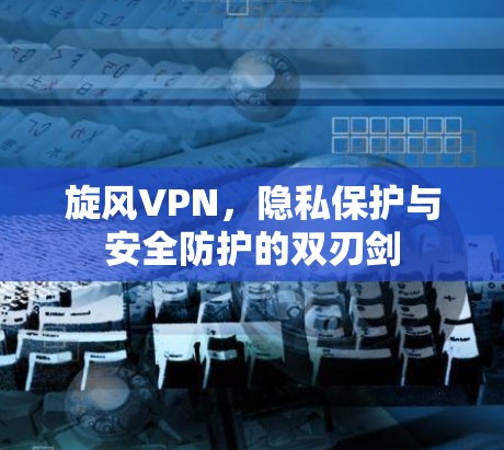 旋风VPN，隐私保护与安全防护的双刃剑
