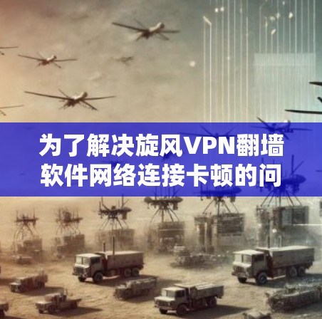 为了解决旋风VPN翻墙软件网络连接卡顿的问题，可以按照以下步骤进行检查和改进