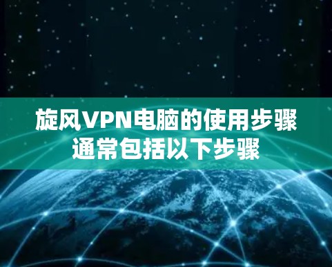 旋风VPN电脑的使用步骤通常包括以下步骤