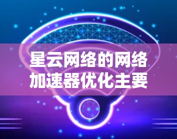 星云网络的网络加速器优化主要涉及物理线路、网络优化和安全配置三个方面。以下是详细的优化步骤