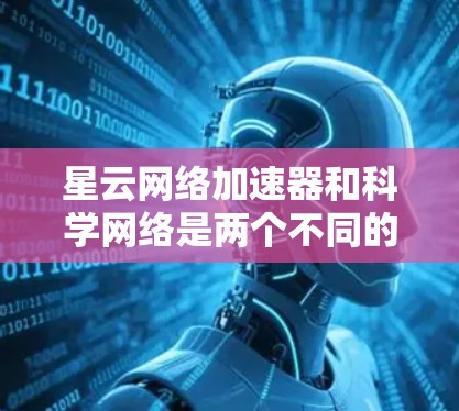 星云网络加速器和科学网络是两个不同的网络加速产品，各自适合不同的用户场景。以下是它们的区别总结