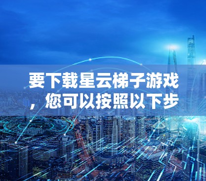 要下载星云梯子游戏，您可以按照以下步骤操作