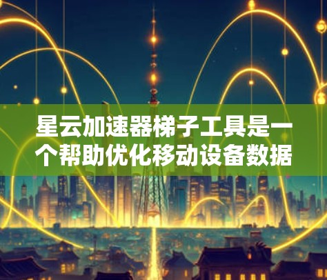 星云加速器梯子工具是一个帮助优化移动设备数据传输的工具，主要用于加速移动设备如手机、平板等。以下是使用步骤的详细指南