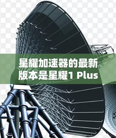 星耀加速器的最新版本是星耀1 Plus，它是一个功能全面、易于使用的加速器，支持多种训练模式和控制方式，帮助用户提升星耀游戏的水平。以下是关于星耀1 Plus的详细信息