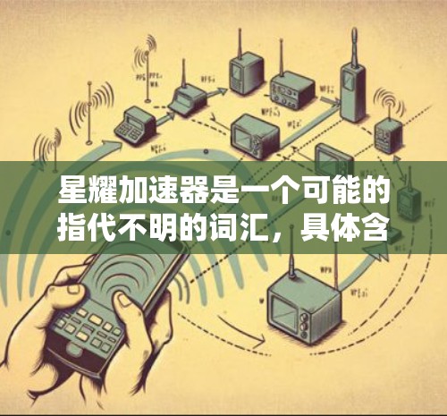 星耀加速器是一个可能的指代不明的词汇，具体含义需要根据上下文判断。如果你指的是手机上的加速工具，可能是加速大师、手机加速或其他类似的软件。以下是一些常见的加速工具和技巧