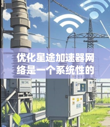 优化星途加速器网络是一个系统性的工程，需要从多个方面进行全面的分析和改进。以下是针对星途加速器网络优化的详细步骤