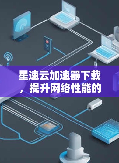星速云加速器下载，提升网络性能的利器