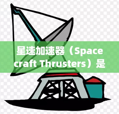 星速加速器（Spacecraft Thrusters）是一种用于延长航天器运行时间的推进系统，主要用于火箭和航天器的加速和减速。它通过地面或太空的推进器来实现对航天器速度的调节