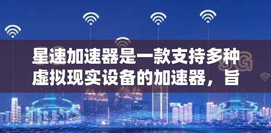 星速加速器是一款支持多种虚拟现实设备的加速器，旨在帮助玩家在虚拟环境中快速加载游戏内容。以下是对星速加速器的评测