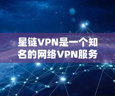 星链VPN是一个知名的网络VPN服务，提供多种VPN类型和功能，旨在帮助用户远程访问网络资源。下面是下载并使用星链VPN的步骤指南