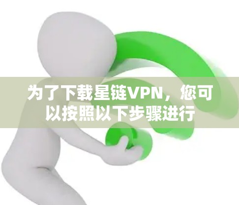 为了下载星链VPN，您可以按照以下步骤进行