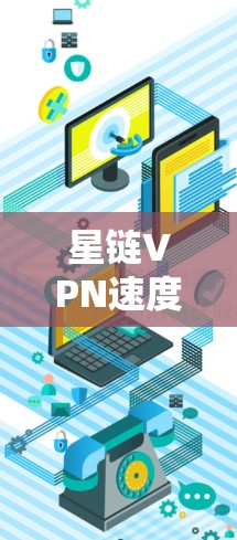 星链VPN速度体验，保障网络安全的高质量服务