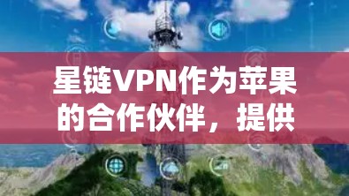 星链VPN作为苹果的合作伙伴，提供了苹果平台上的VPN服务。以下是下载和安装星链VPN苹果版本的详细步骤