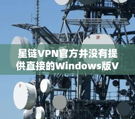 星链VPN官方并没有提供直接的Windows版VPN下载，因为星链VPN主要是为苹果设备设计的。如果您需要在Windows系统上使用VPN，可以尝试以下方法