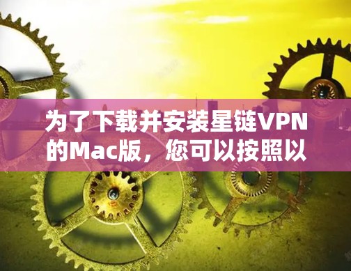 为了下载并安装星链VPN的Mac版，您可以按照以下步骤进行操作