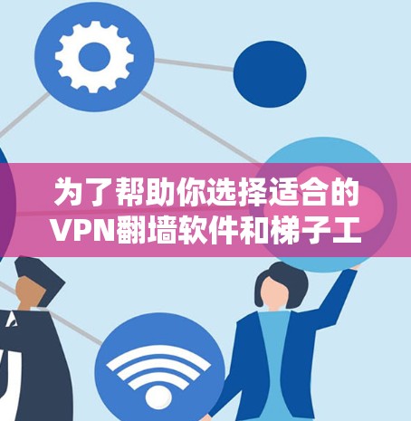 为了帮助你选择适合的VPN翻墙软件和梯子工具，以下是对两个主要工具的详细分析和推荐