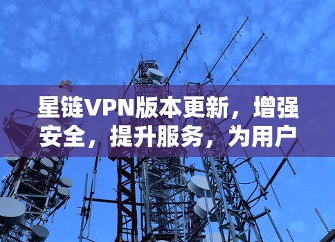 星链VPN版本更新，增强安全，提升服务，为用户提供更可靠的服务！