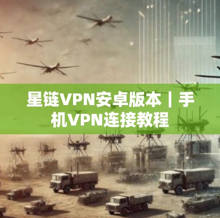 星链VPN安卓版本｜手机VPN连接教程