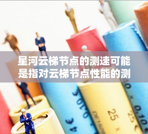 星河云梯节点的测速可能是指对云梯节点性能的测试或监控。星河云梯节点通常用于云存储、云服务器、容器管理等场景，测速可能指的是评估该节点的性能、响应时间、资源使用情况等