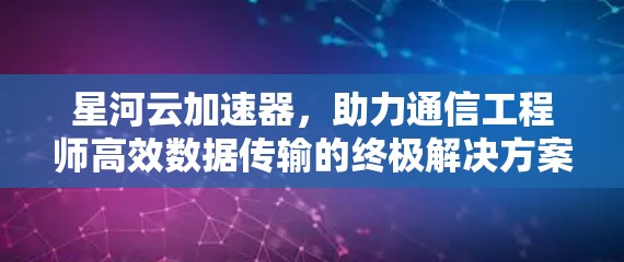 星河云加速器，助力通信工程师高效数据传输的终极解决方案