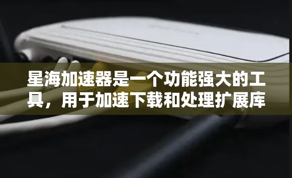 星海加速器是一个功能强大的工具，用于加速下载和处理扩展库。以下是下载和使用星海加速器的步骤