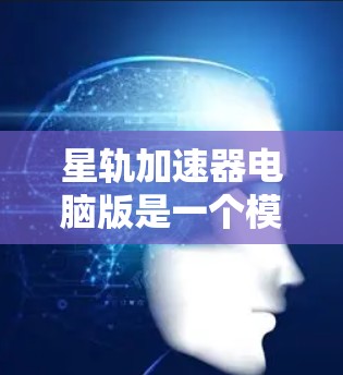 星轨加速器电脑版是一个模拟和计算工具，主要用于在星轨（如星际轨道）上运行的设备或卫星的轨道模拟和速度调整。它包含以下核心功能