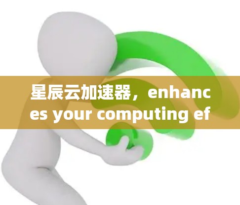 星辰云加速器，enhances your computing efficiency with advanced features