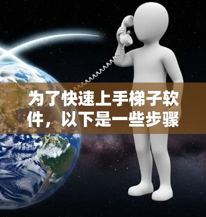 为了快速上手梯子软件，以下是一些步骤和建议