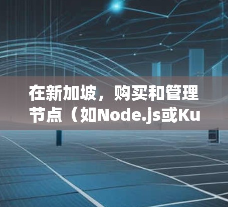 在新加坡，购买和管理节点（如Node.js或Kubernetes等）是常见的技术活动之一，尤其是在云计算、大数据和高性能计算领域。以下是一些关于购买新加坡节点的常见问题和解决方案