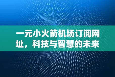 一元小火箭机场订阅网址，科技与智慧的未来解决方案