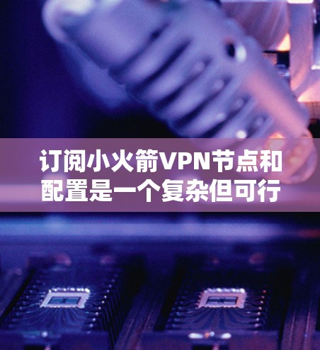 订阅小火箭VPN节点和配置是一个复杂但可行的过程，以下是一步步的指南