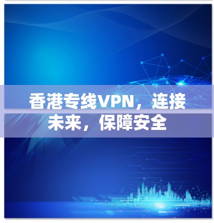 香港专线VPN，连接未来，保障安全