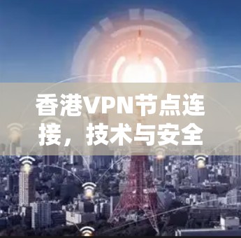 香港VPN节点连接，技术与安全探讨