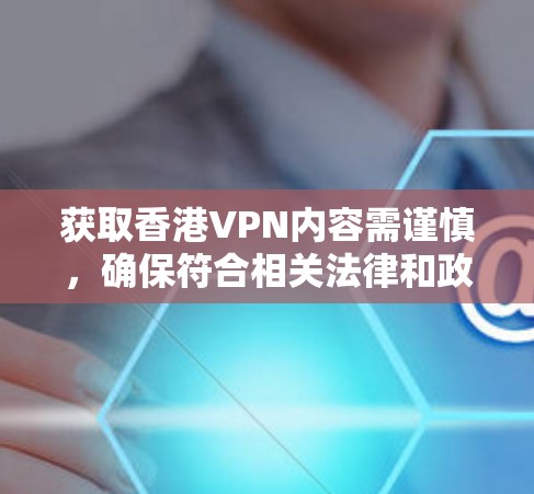 获取香港VPN内容需谨慎，确保符合相关法律和政策。以下是一步步的建议