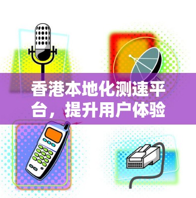 香港本地化测速平台，提升用户体验的的关键力量