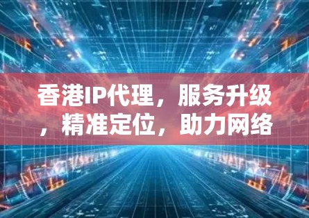 香港IP代理，服务升级，精准定位，助力网络高效管理