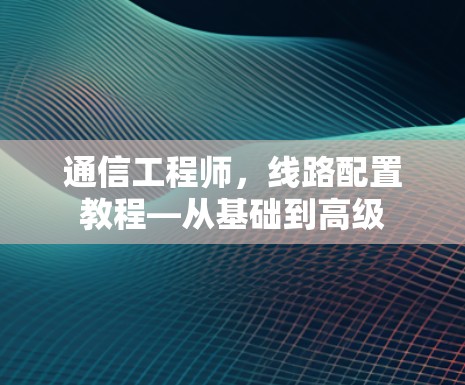 通信工程师，线路配置教程—从基础到高级