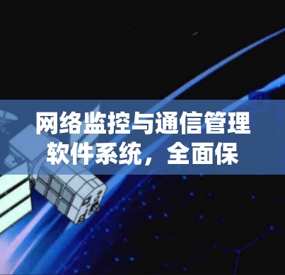 网络监控与通信管理软件系统，全面保障网络安全与稳定运行