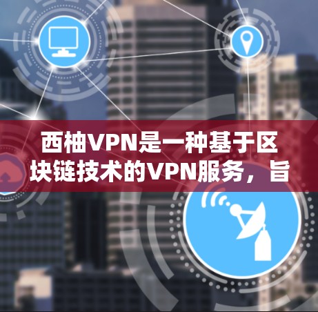 西柚VPN是一种基于区块链技术的VPN服务，旨在提供安全、高效的网络连接。以下是一个详细的指南，帮助您使用西柚VPN