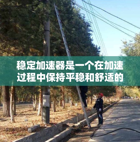 稳定加速器是一个在加速过程中保持平稳和舒适的核心部件，对于车辆的操控性和驾驶体验至关重要。以下是关于稳定加速器的一些关键点和推荐