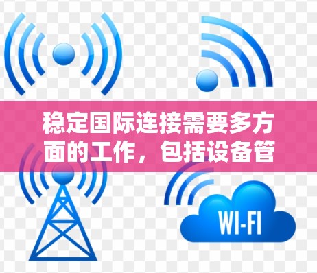 稳定国际连接需要多方面的工作，包括设备管理、语言学习、网络管理以及社交媒体的使用。以下是一些建议，帮助你逐步实现稳定国际连接